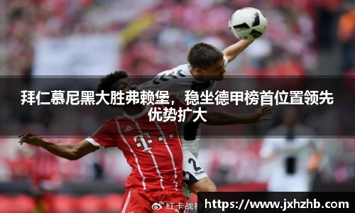 拜仁慕尼黑大胜弗赖堡，稳坐德甲榜首位置领先优势扩大