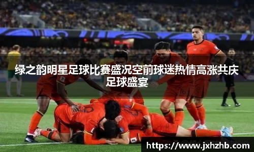 绿之韵明星足球比赛盛况空前球迷热情高涨共庆足球盛宴