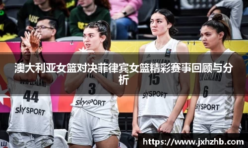 澳大利亚女篮对决菲律宾女篮精彩赛事回顾与分析