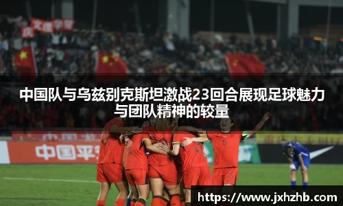 中国队与乌兹别克斯坦激战23回合展现足球魅力与团队精神的较量