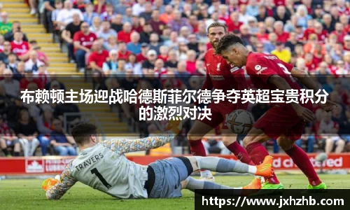 布赖顿主场迎战哈德斯菲尔德争夺英超宝贵积分的激烈对决