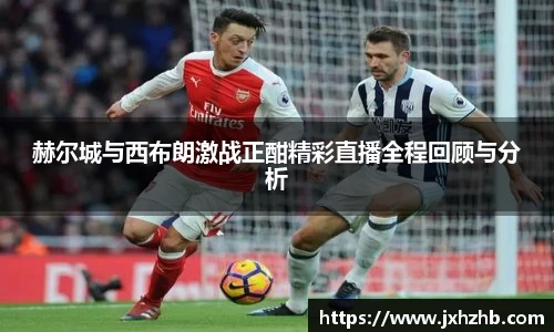 赫尔城与西布朗激战正酣精彩直播全程回顾与分析