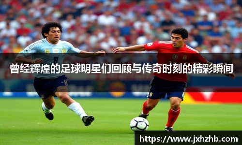 曾经辉煌的足球明星们回顾与传奇时刻的精彩瞬间