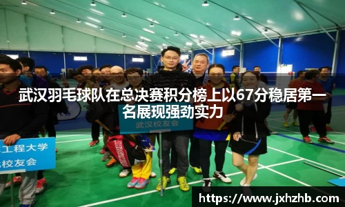 武汉羽毛球队在总决赛积分榜上以67分稳居第一名展现强劲实力